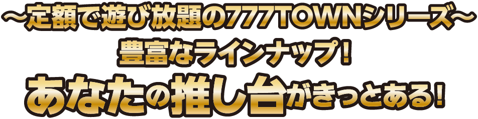 〜定額で遊び放題の777TOWNシリーズ〜豊富なラインナップ！あなたの推し台がきっとある！