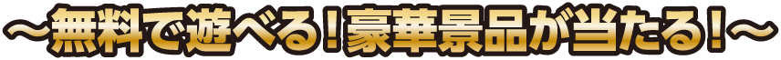 〜無料で遊べる！豪華景品が当たる！〜