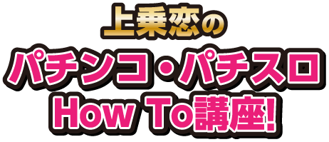 上乗恋のパチンコ・パチスロHow To講座！