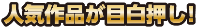 人気作品が目白押し!