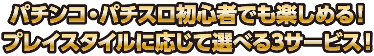 パチンコ・パチスロ初心者でも楽しめる!プレイスタイルに応じて選べる3サービス!